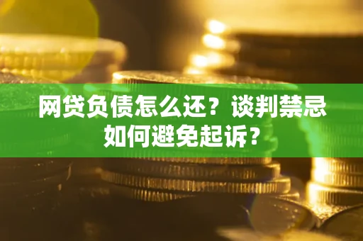 北京网贷负债怎么还？谈判禁忌如何避免起诉？