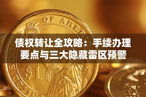 北京债权转让全攻略：手续办理要点与三大隐藏雷区预警