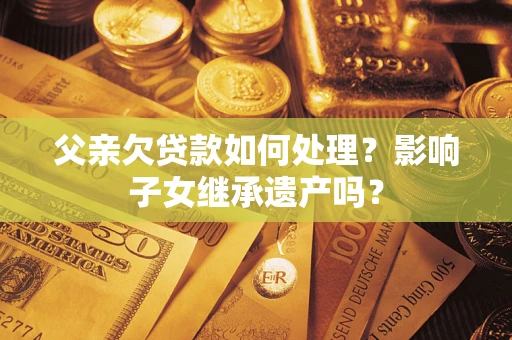 北京父亲欠贷款如何处理?影响子女继承遗产吗? 北京父亲欠贷款如何处理?影响子女继承遗产吗?