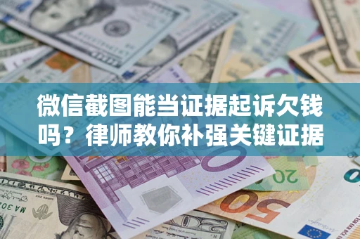 北京微信截图能当证据起诉欠钱吗？律师教你补强关键证据