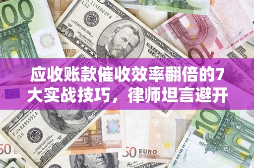 北京应收账款催收效率翻倍的7大实战技巧，律师坦言避开这些法律雷区最关键