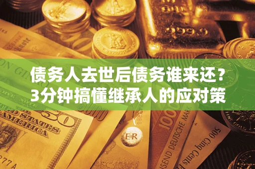 北京债务人去世后债务谁来还？3分钟搞懂继承人的应对策略