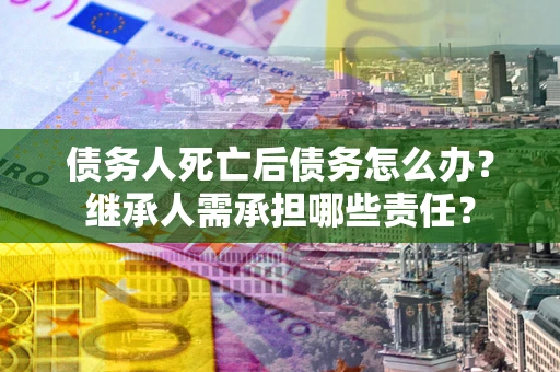 北京债务人死亡后债务怎么办？继承人需承担哪些责任？