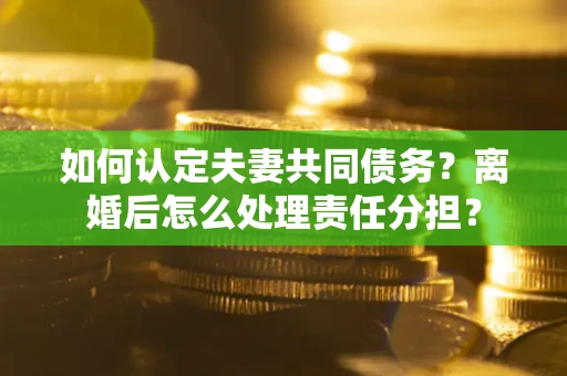 北京如何认定夫妻共同债务？离婚后怎么处理责任分担？