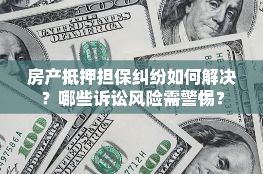 北京房产抵押担保纠纷如何解决？哪些诉讼风险需警惕？
