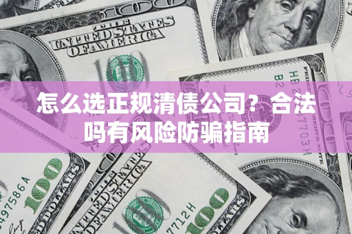 北京怎么选正规清债公司？合法吗有风险防骗指南