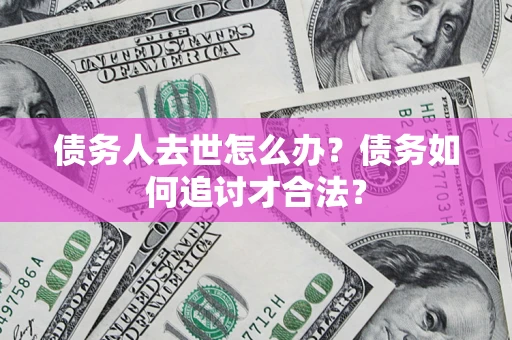北京债务人去世怎么办？债务如何追讨才合法？