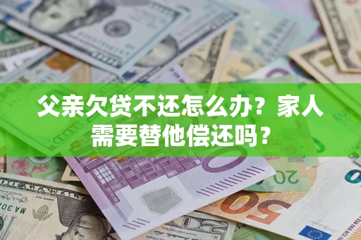 北京父亲欠贷不还怎么办？家人需要替他偿还吗？