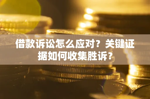 北京借款诉讼怎么应对？关键证据如何收集胜诉？