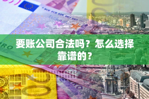 北京要账公司合法吗？怎么选择靠谱的？