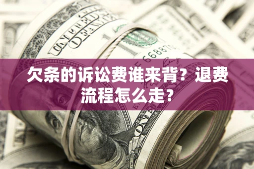 北京欠条的诉讼费谁来背？退费流程怎么走？