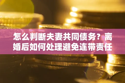 北京怎么判断夫妻共同债务？离婚后如何处理避免连带责任？