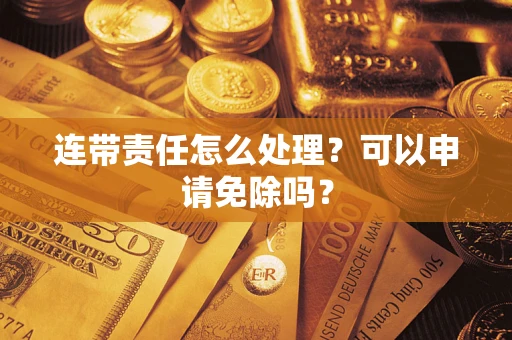 北京连带责任怎么处理？可以申请免除吗？