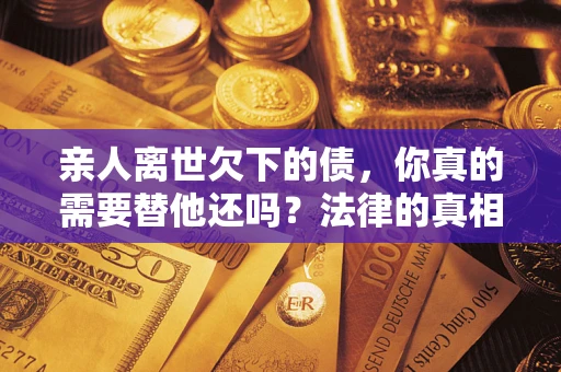 北京亲人离世欠下的债，你真的需要替他还吗？法律的真相或许与你想的不一样