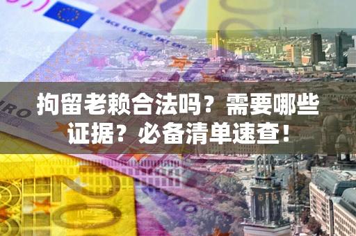 北京拘留老赖合法吗？需要哪些证据？必备清单速查！