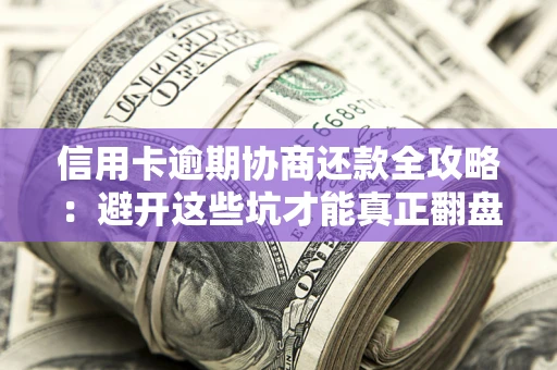 北京信用卡逾期协商还款全攻略：避开这些坑才能真正翻盘