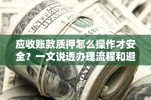 北京应收账款质押怎么操作才安全？一文说透办理流程和避险绝招